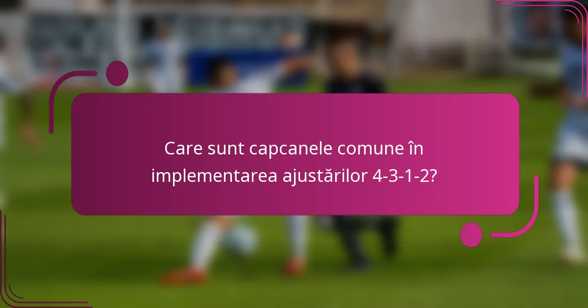 Care sunt capcanele comune în implementarea ajustărilor 4-3-1-2?