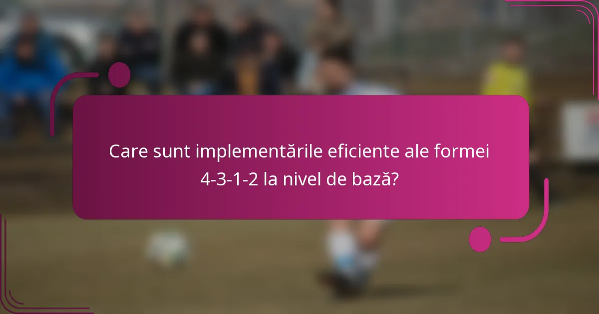 Care sunt implementările eficiente ale formei 4-3-1-2 la nivel de bază?