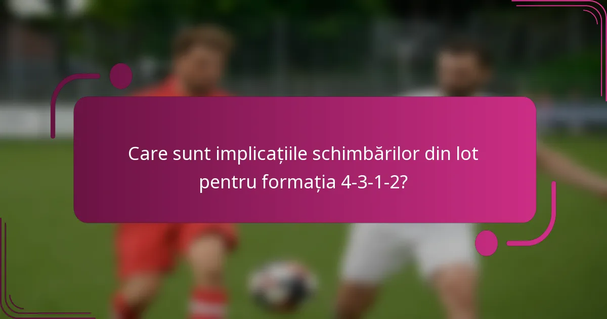 Care sunt implicațiile schimbărilor din lot pentru formația 4-3-1-2?