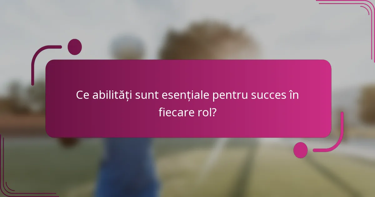 Ce abilități sunt esențiale pentru succes în fiecare rol?