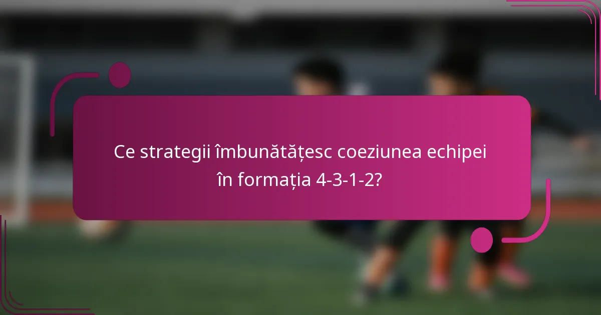 Ce strategii îmbunătățesc coeziunea echipei în formația 4-3-1-2?
