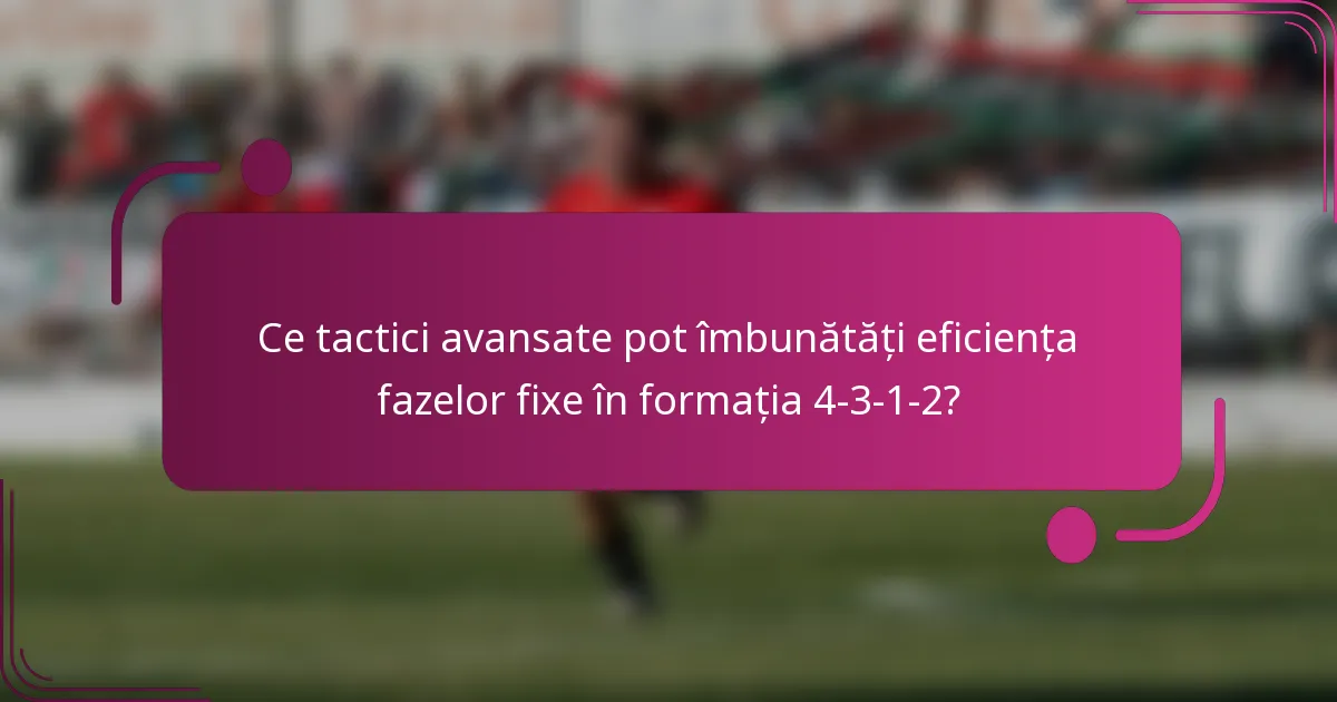 Ce tactici avansate pot îmbunătăți eficiența fazelor fixe în formația 4-3-1-2?
